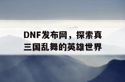 DNF发布网，探索真三国乱舞的英雄世界