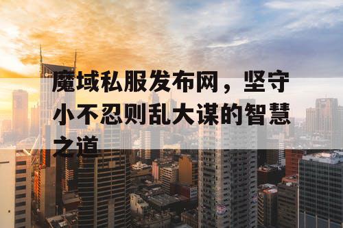 魔域私服发布网，坚守小不忍则乱大谋的智慧之道