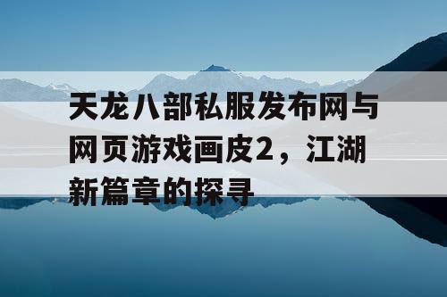 天龙八部私服发布网与网页游戏画皮2，江湖新篇章的探寻