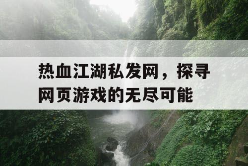 热血江湖私发网,探寻网页游戏的无尽可能 热血江湖私发网,探寻网页游戏的无尽可能