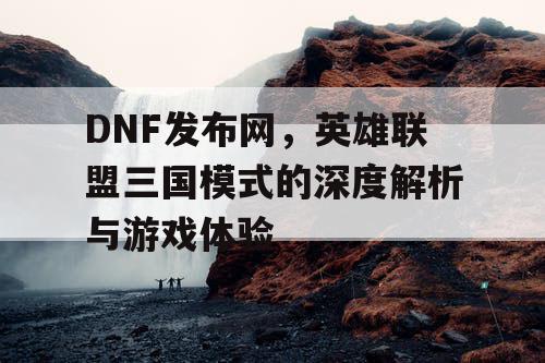 DNF发布网,英雄联盟三国模式的深度解析与游戏体验 DNF发布网,英雄联盟三国模式的深度解析与游戏体验