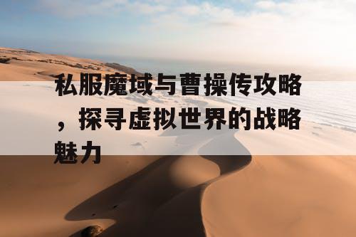 私服魔域与曹操传攻略，探寻虚拟世界的战略魅力