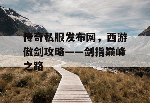 传奇私服发布网，西游傲剑攻略——剑指巅峰之路