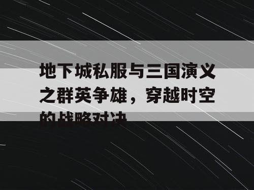 地下城私服与三国演义之群英争雄，穿越时空的战略对决