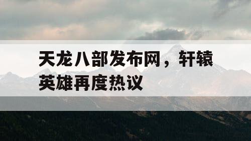 天龙八部发布网，轩辕英雄再度热议