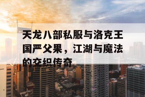 天龙八部私服与洛克王国严父果，江湖与魔法的交织传奇