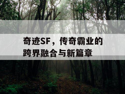 奇迹SF,传奇霸业的跨界融合与新篇章 奇迹SF,传奇霸业的跨界融合与新篇章
