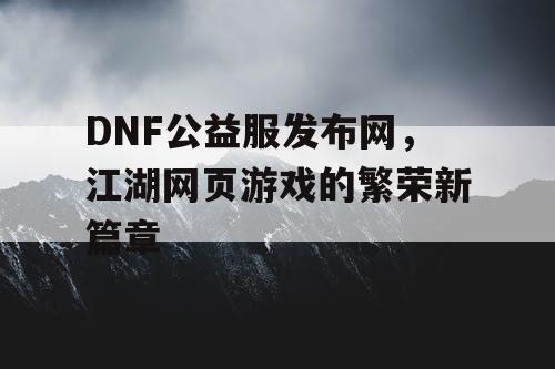 DNF公益服发布网,江湖网页游戏的繁荣新篇章 DNF公益服发布网,江湖网页游戏的繁荣新篇章