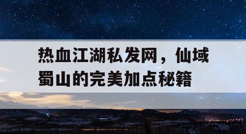 热血江湖私发网，仙域蜀山的完美加点秘籍