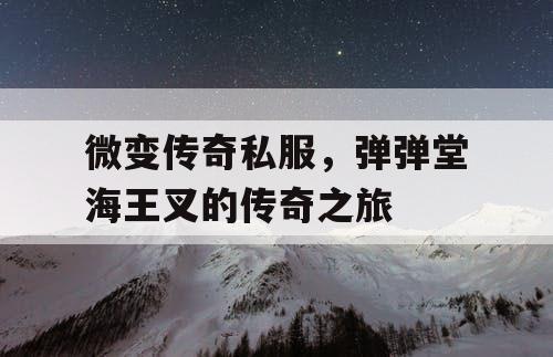 微变传奇私服,弹弹堂海王叉的传奇之旅 微变传奇私服,弹弹堂海王叉的传奇之旅