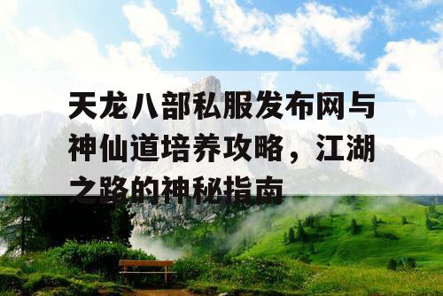 天龙八部私服发布网与神仙道培养攻略，江湖之路的神秘指南