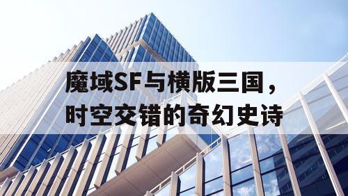 魔域SF与横版三国，时空交错的奇幻史诗