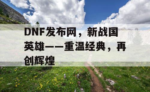 DNF发布网，新战国英雄——重温经典，再创辉煌