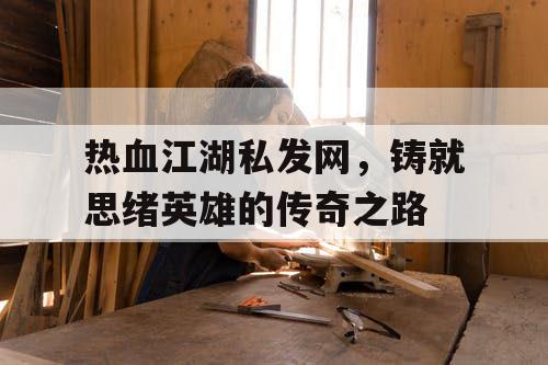 热血江湖私发网，铸就思绪英雄的传奇之路