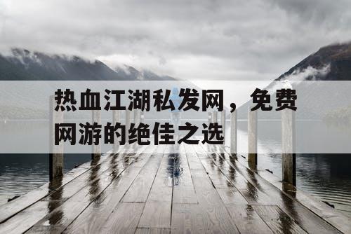 热血江湖私发网,免费网游的绝佳之选 热血江湖私发网,免费网游的绝佳之选