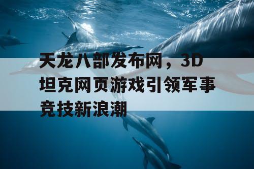 天龙八部发布网，3D坦克网页游戏引领军事竞技新浪潮