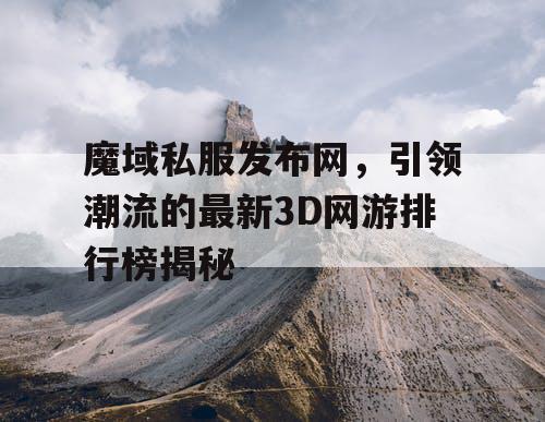 魔域私服发布网,引领潮流的最新3D网游排行榜揭秘 魔域私服发布网,引领潮流的最新3D网游排行榜揭秘