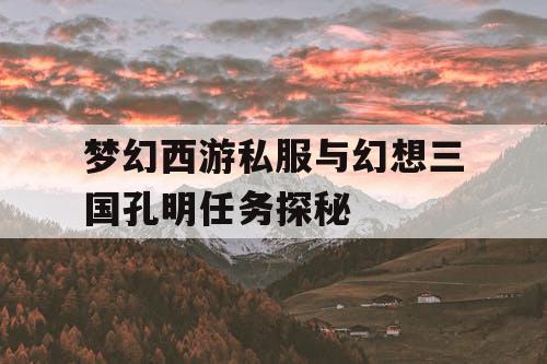 梦幻西游私服与幻想三国孔明任务探秘 梦幻西游私服与幻想三国孔明任务探秘