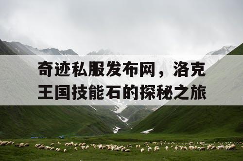 奇迹私服发布网,洛克王国技能石的探秘之旅 奇迹私服发布网,洛克王国技能石的探秘之旅