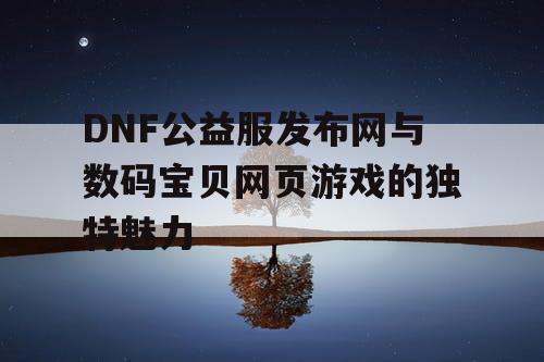 DNF公益服发布网与数码宝贝网页游戏的独特魅力