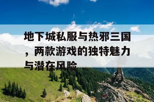 地下城私服与热邪三国，两款游戏的独特魅力与潜在风险