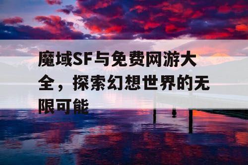 魔域SF与免费网游大全，探索幻想世界的无限可能