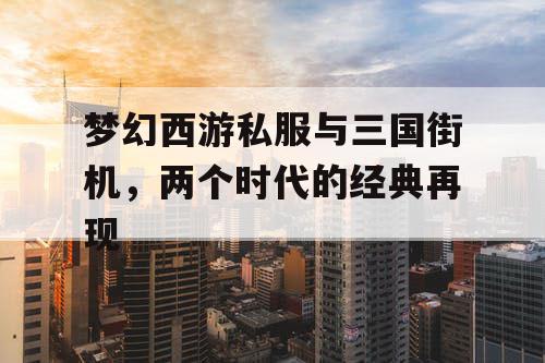 梦幻西游私服与三国街机，两个时代的经典再现