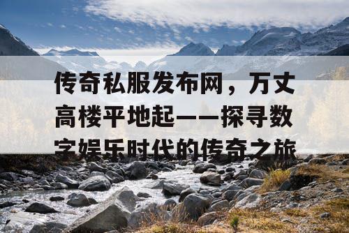 传奇私服发布网，万丈高楼平地起——探寻数字娱乐时代的传奇之旅