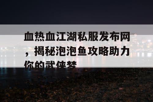 血热血江湖私服发布网，揭秘泡泡鱼攻略助力你的武侠梦