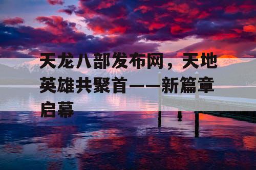 天龙八部发布网，天地英雄共聚首——新篇章启幕