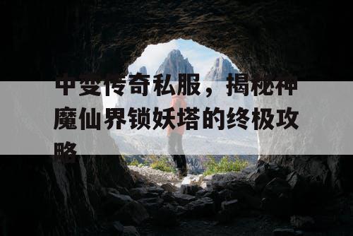 中变传奇私服，揭秘神魔仙界锁妖塔的终极攻略