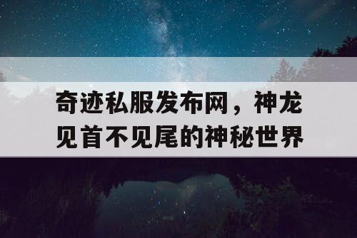 奇迹私服发布网，神龙见首不见尾的神秘世界