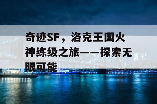 奇迹SF，洛克王国火神练级之旅——探索无限可能