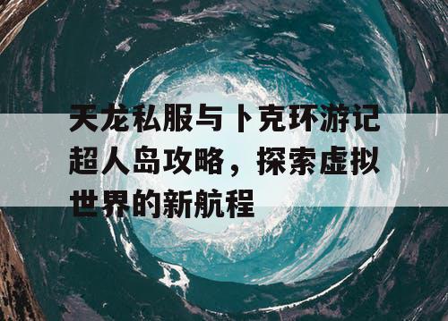 天龙私服与卜克环游记超人岛攻略，探索虚拟世界的新航程