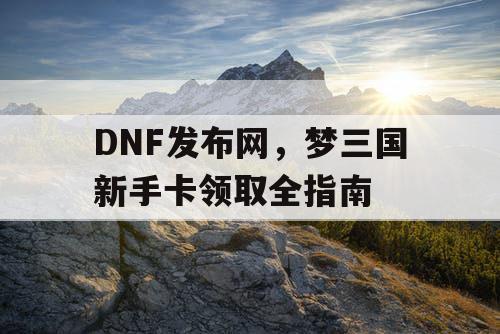 DNF发布网，梦三国新手卡领取全指南