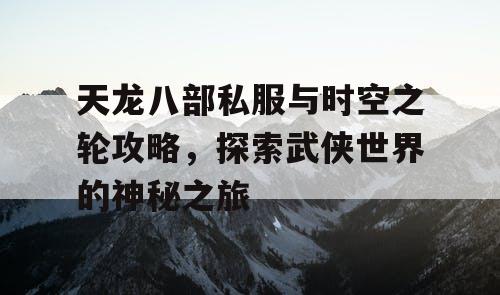 天龙八部私服与时空之轮攻略，探索武侠世界的神秘之旅