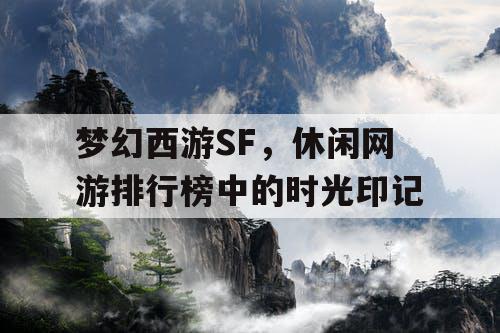 梦幻西游SF，休闲网游排行榜中的时光印记