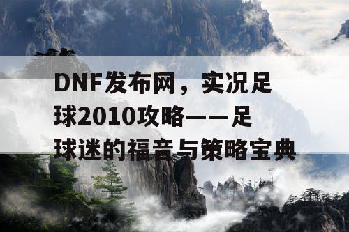 DNF发布网，实况足球2010攻略——足球迷的福音与策略宝典