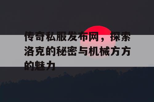 传奇私服发布网，探索洛克的秘密与机械方方的魅力