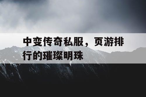中变传奇私服，页游排行的璀璨明珠
