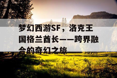 梦幻西游SF，洛克王国格兰酋长——跨界融合的奇幻之旅