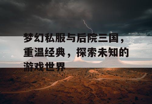 梦幻私服与后院三国，重温经典，探索未知的游戏世界