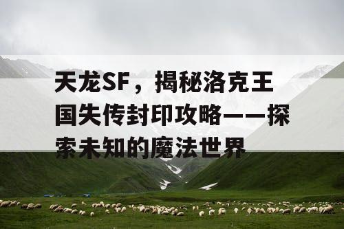 天龙SF，揭秘洛克王国失传封印攻略——探索未知的魔法世界