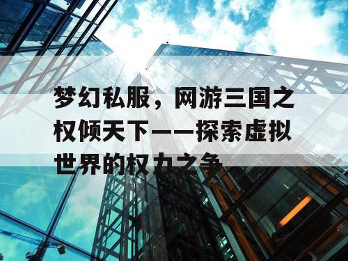 梦幻私服，网游三国之权倾天下——探索虚拟世界的权力之争
