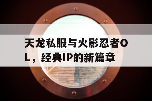 天龙私服与火影忍者OL，经典IP的新篇章