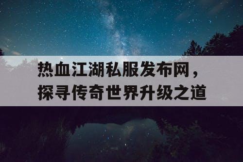 热血江湖私服发布网，探寻传奇世界升级之道