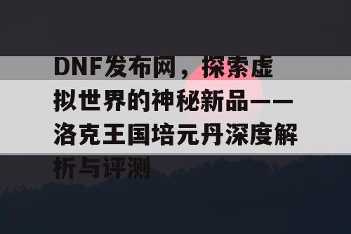 DNF发布网，探索虚拟世界的神秘新品——洛克王国培元丹深度解析与评测