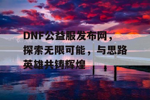 DNF公益服发布网，探索无限可能，与思路英雄共铸辉煌
