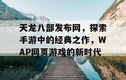 天龙八部发布网，探索手游中的经典之作，WAP网页游戏的新时代