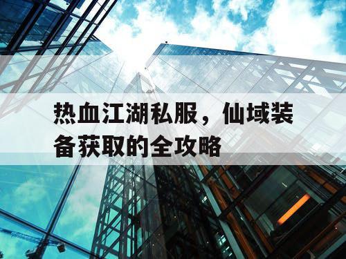 热血江湖私服，仙域装备获取的全攻略